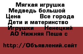 Мягкая игрушка Медведь-большой. › Цена ­ 750 - Все города Дети и материнство » Игрушки   . Ненецкий АО,Нижняя Пеша с.